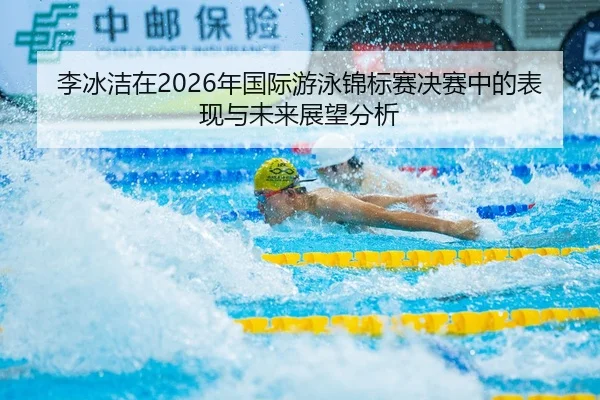 李冰洁在2026年国际游泳锦标赛决赛中的表现与未来展望分析