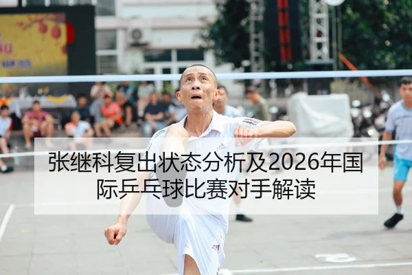 张继科复出状态分析及2026年国际乒乓球比赛对手解读