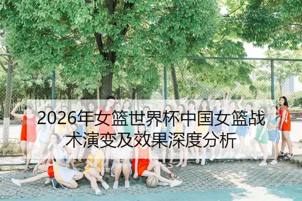 2026年女篮世界杯中国女篮战术演变及效果深度分析