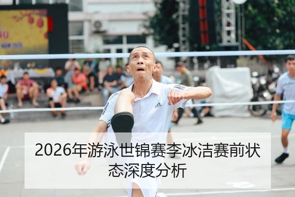 2026年游泳世锦赛李冰洁赛前状态深度分析