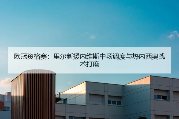 欧冠资格赛：里尔新援内维斯中场调度与热内西奥战术打磨