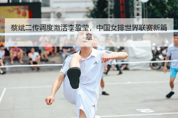 蔡斌二传调度激活李盈莹，中国女排世界联赛新篇章