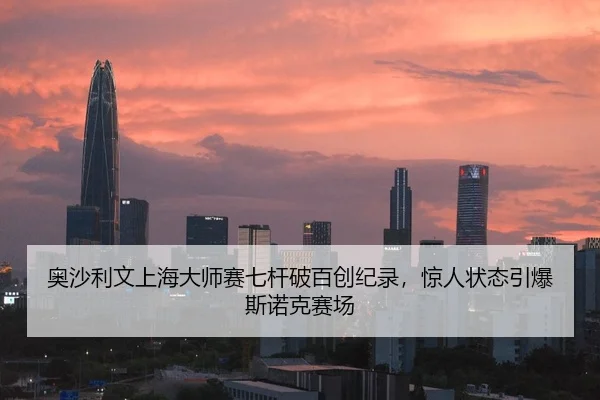 奥沙利文上海大师赛七杆破百创纪录，惊人状态引爆斯诺克赛场