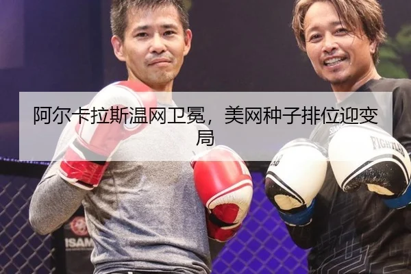 阿尔卡拉斯温网卫冕，美网种子排位迎变局