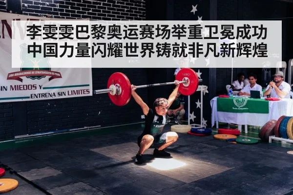 李雯雯巴黎奥运赛场举重卫冕成功 中国力量闪耀世界铸就非凡新辉煌