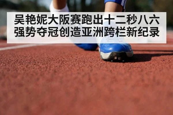 吴艳妮大阪赛跑出十二秒八六强势夺冠创造亚洲跨栏新纪录
