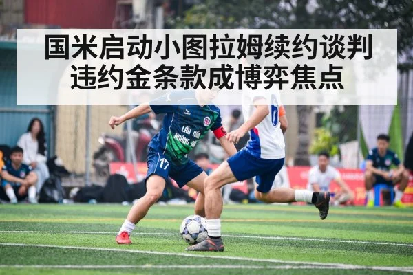 国米启动小图拉姆续约谈判违约金条款成博弈焦点