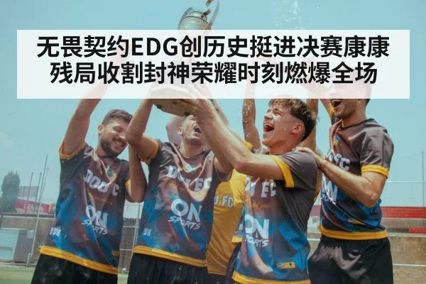 无畏契约EDG创历史挺进决赛康康残局收割封神荣耀时刻燃爆全场